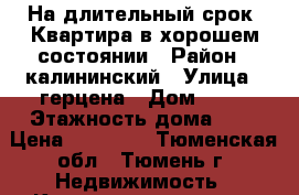 На длительный срок. Квартира в хорошем состоянии › Район ­ калининский › Улица ­ герцена › Дом ­ 45 › Этажность дома ­ 7 › Цена ­ 14 000 - Тюменская обл., Тюмень г. Недвижимость » Квартиры аренда   . Тюменская обл.,Тюмень г.